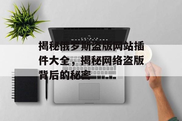 揭秘俄罗斯盗版网站插件大全,揭秘网络盗版背后的秘密 揭秘俄罗斯盗版网站插件大全,揭秘网络盗版背后的秘密