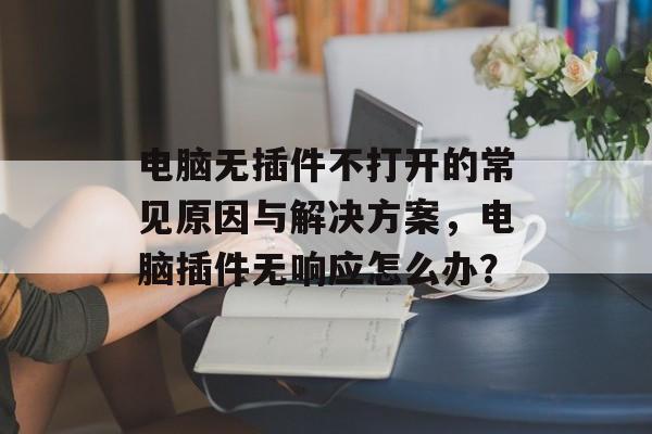 电脑无插件不打开的常见原因与解决方案,电脑插件无响应怎么办? 电脑无插件不打开的常见原因与解决方案,电脑插件无响应怎么办?