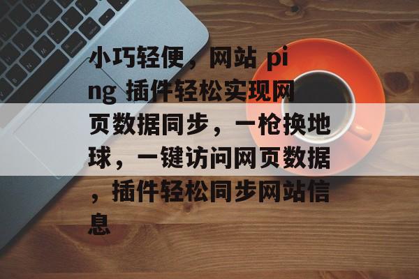 小巧轻便,网站 ping 插件轻松实现网页数据同步,一枪换地球,一键访问网页数据,插件轻松同步网站信息 小巧轻便,网站 ping 插件轻松实现网页数据同步,一枪换地球,一键访问网页数据,插件轻松同步网站信息