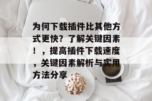 为何下载插件比其他方式更快?了解关键因素!,提高插件下载速度,关键因素解析与实用方法分享 为何下载插件比其他方式更快?了解关键因素!,提高插件下载速度,关键因素解析与实用方法分享