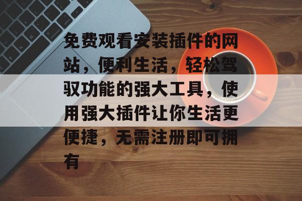 免费观看安装插件的网站,便利生活,轻松驾驭功能的强大工具,使用强大插件让你生活更便捷,无需注册即可拥有 免费观看安装插件的网站,便利生活,轻松驾驭功能的强大工具,使用强大插件让你生活更便捷,无需注册即可拥有