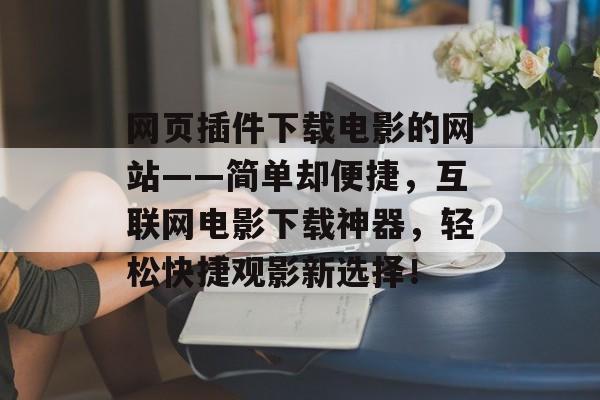 网页插件下载电影的网站——简单却便捷,互联网电影下载神器,轻松快捷观影新选择! 网页插件下载电影的网站——简单却便捷,互联网电影下载神器,轻松快捷观影新选择!