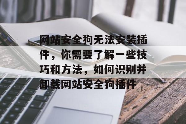 网站安全狗无法安装插件,你需要了解一些技巧和方法,如何识别并卸载网站安全狗插件 网站安全狗无法安装插件,你需要了解一些技巧和方法,如何识别并卸载网站安全狗插件