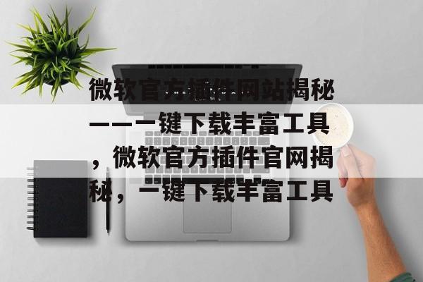 微软官方插件网站揭秘——一键下载丰富工具,微软官方插件官网揭秘,一键下载丰富工具 微软官方插件网站揭秘——一键下载丰富工具,微软官方插件官网揭秘,一键下载丰富工具