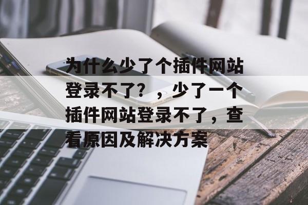 为什么少了个插件网站登录不了?,少了一个插件网站登录不了,查看原因及解决方案 为什么少了个插件网站登录不了?,少了一个插件网站登录不了,查看原因及解决方案