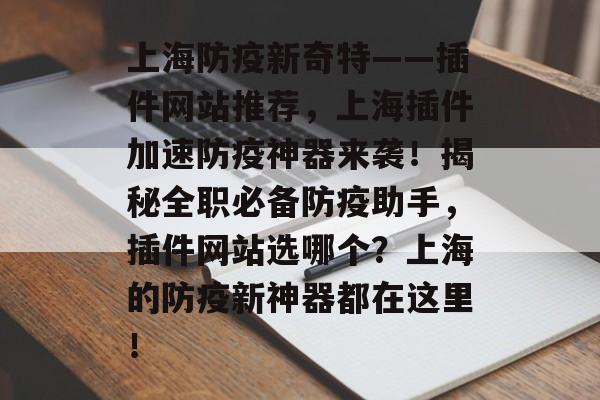 上海防疫新奇特——插件网站推荐,上海插件加速防疫神器来袭!揭秘全职必备防疫助手,插件网站选哪个?上海的防疫新神器都在这里! 上海防疫新奇特——插件网站推荐,上海插件加速防疫神器来袭!揭秘全职必备防疫助手,插件网站选哪个?上海的防疫新神器都在这里!