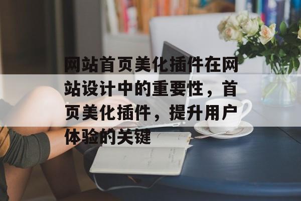 网站首页美化插件在网站设计中的重要性,首页美化插件,提升用户体验的关键 网站首页美化插件在网站设计中的重要性,首页美化插件,提升用户体验的关键