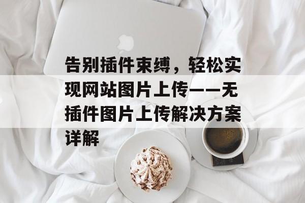 告别插件束缚,轻松实现网站图片上传——无插件图片上传解决方案详解 告别插件束缚,轻松实现网站图片上传——无插件图片上传解决方案详解