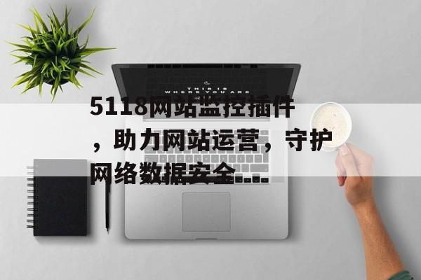 5118网站监控插件,助力网站运营,守护网络数据安全 5118网站监控插件,助力网站运营,守护网络数据安全