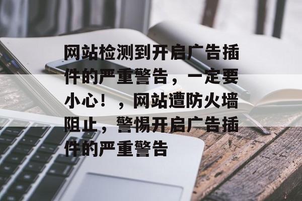 网站检测到开启广告插件的严重警告，一定要小心！，网站遭防火墙阻止，警惕开启广告插件的严重警告