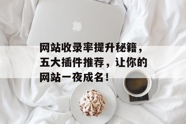 网站收录率提升秘籍,五大插件推荐,让你的网站一夜成名! 网站收录率提升秘籍,五大插件推荐,让你的网站一夜成名!