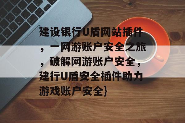 建设银行U盾网站插件,一网游账户安全之旅,破解网游账户安全,建行U盾安全插件助力游戏账户安全} 建设银行U盾网站插件,一网游账户安全之旅,破解网游账户安全,建行U盾安全插件助力游戏账户安全}