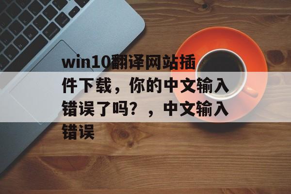 win10翻译网站插件下载,你的中文输入错误了吗?,中文输入错误 win10翻译网站插件下载,你的中文输入错误了吗?,中文输入错误