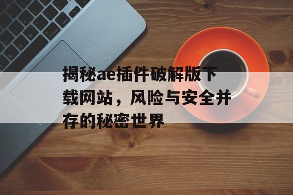 揭秘ae插件破解版下载网站,风险与安全并存的秘密世界 揭秘ae插件破解版下载网站,风险与安全并存的秘密世界