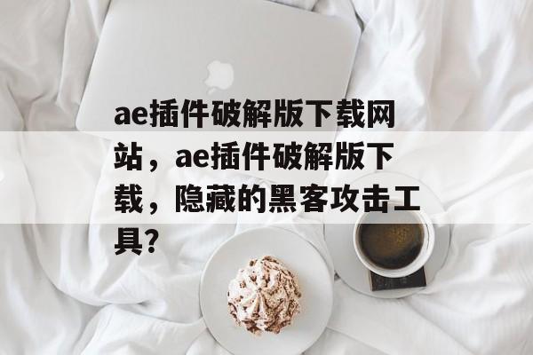 ae插件破解版下载网站,ae插件破解版下载,隐藏的黑客攻击工具? ae插件破解版下载网站,ae插件破解版下载,隐藏的黑客攻击工具?