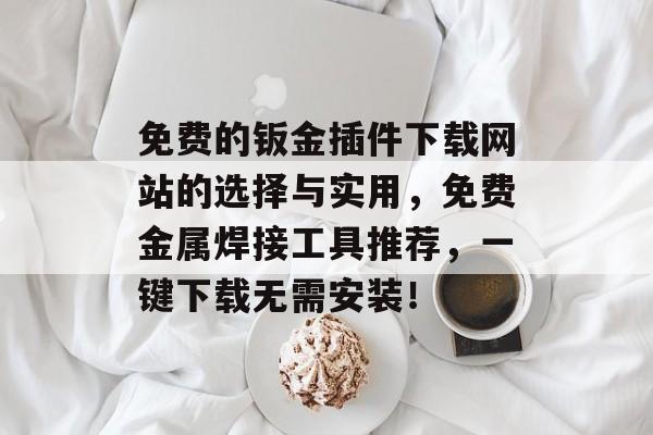 免费的钣金插件下载网站的选择与实用,免费金属焊接工具推荐,一键下载无需安装! 免费的钣金插件下载网站的选择与实用,免费金属焊接工具推荐,一键下载无需安装!