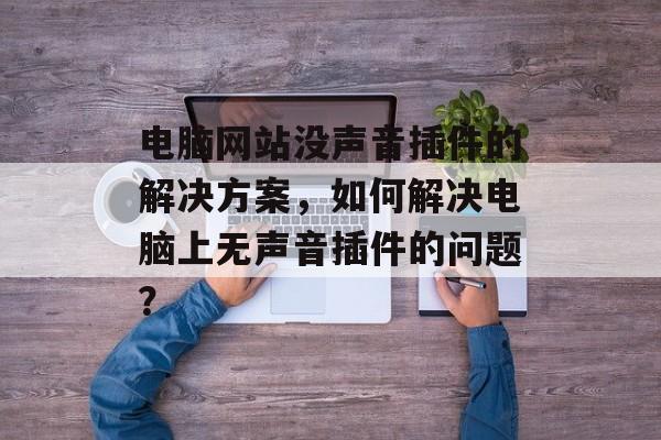 电脑网站没声音插件的解决方案,如何解决电脑上无声音插件的问题? 电脑网站没声音插件的解决方案,如何解决电脑上无声音插件的问题?