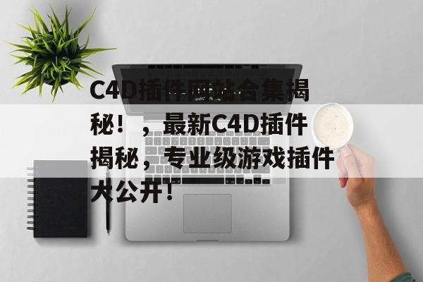 C4D插件网站合集揭秘！，最新C4D插件揭秘，专业级游戏插件大公开！