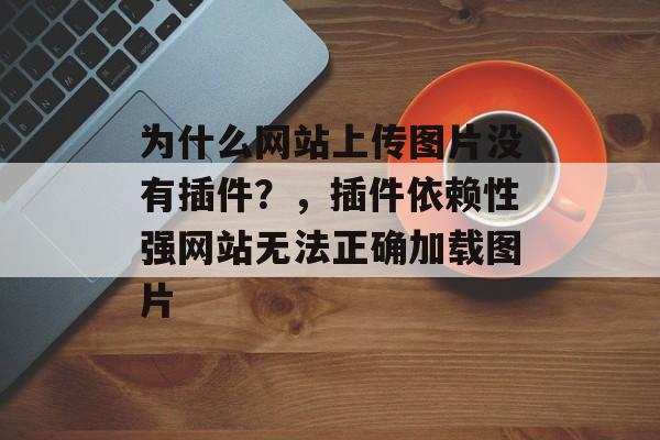 为什么网站上传图片没有插件?,插件依赖性强网站无法正确加载图片 为什么网站上传图片没有插件?,插件依赖性强网站无法正确加载图片