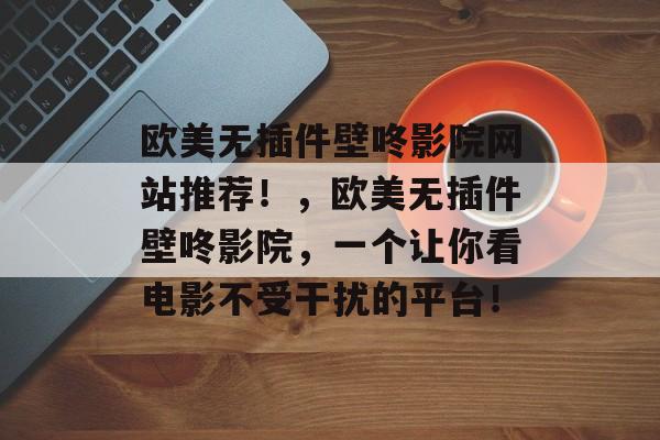 欧美无插件壁咚影院网站推荐！，欧美无插件壁咚影院，一个让你看电影不受干扰的平台！