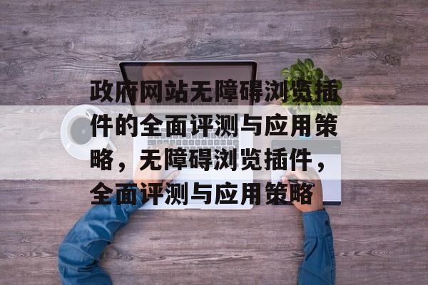 政府网站无障碍浏览插件的全面评测与应用策略,无障碍浏览插件,全面评测与应用策略 政府网站无障碍浏览插件的全面评测与应用策略,无障碍浏览插件,全面评测与应用策略