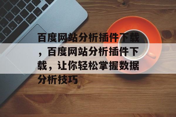 百度网站分析插件下载，百度网站分析插件下载，让你轻松掌握数据分析技巧
