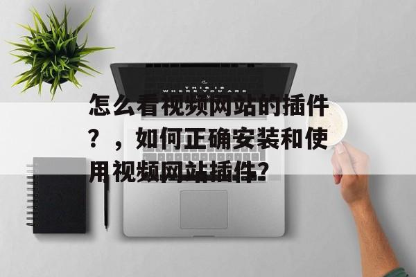 怎么看视频网站的插件?,如何正确安装和使用视频网站插件? 怎么看视频网站的插件?,如何正确安装和使用视频网站插件?