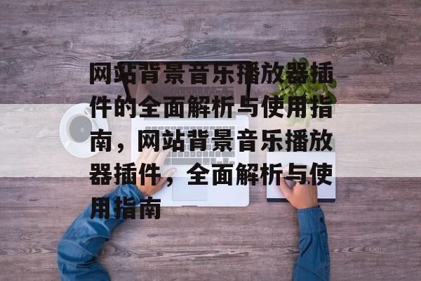 网站背景音乐播放器插件的全面解析与使用指南,网站背景音乐播放器插件,全面解析与使用指南 网站背景音乐播放器插件的全面解析与使用指南,网站背景音乐播放器插件,全面解析与使用指南