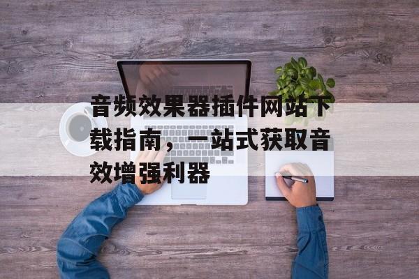 音频效果器插件网站下载指南,一站式获取音效增强利器 音频效果器插件网站下载指南,一站式获取音效增强利器