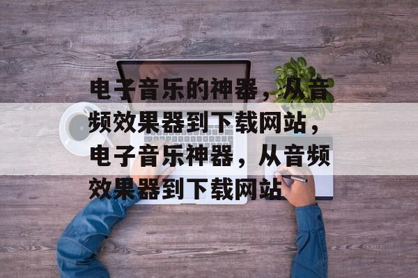 电子音乐的神器,从音频效果器到下载网站,电子音乐神器,从音频效果器到下载网站 电子音乐的神器,从音频效果器到下载网站,电子音乐神器,从音频效果器到下载网站