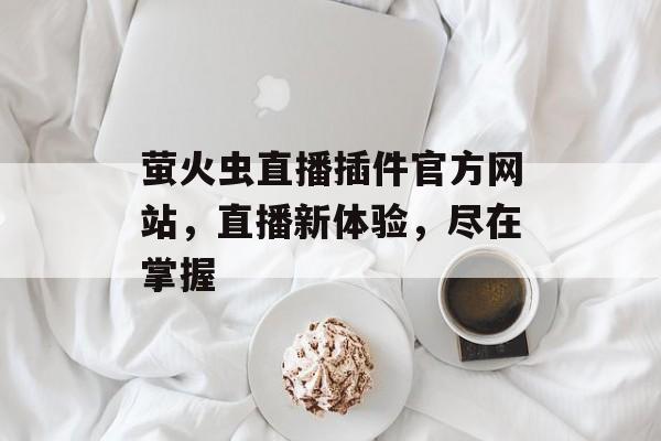 萤火虫直播插件官方网站,直播新体验,尽在掌握 萤火虫直播插件官方网站,直播新体验,尽在掌握