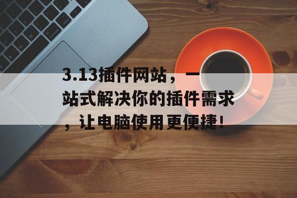 3.13插件网站,一站式解决你的插件需求,让电脑使用更便捷! 3.13插件网站,一站式解决你的插件需求,让电脑使用更便捷!