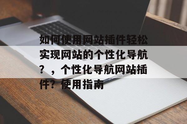 如何使用网站插件轻松实现网站的个性化导航？，个性化导航网站插件？使用指南