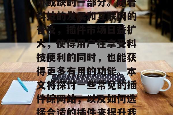 插件综网站作为一种专业服务工具,已经逐渐成为我们日常生活中不可或缺的一部分。随着科技的发展和互联网的普及,插件市场日益扩大,使得用户在享受科技便利的同时,也能获得更多有用的功能。本文将探讨一些常见的插件综网站,以及如何选择合适的插件来提升我们的生活质量和工作效率。,如何选择最佳的插件综网站,实用指南 插件综网站作为一种专业服务工具,已经逐渐成为我们日常生活中不可或缺的一部分。随着科技的发展和互联网的普及,插件市场日益扩大,使得用户在享受科技便利的同时,也能获得更多有用的功能。本文将探讨一些常见的插件综网站,以及如何选择合适的插件来提升我们的生活质量和工作效率。,如何选择最佳的插件综网站,实用指南