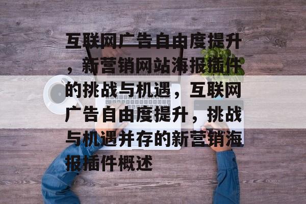 互联网广告自由度提升,新营销网站海报插件的挑战与机遇,互联网广告自由度提升,挑战与机遇并存的新营销海报插件概述 互联网广告自由度提升,新营销网站海报插件的挑战与机遇,互联网广告自由度提升,挑战与机遇并存的新营销海报插件概述