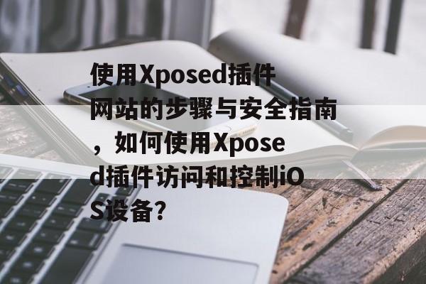 使用Xposed插件网站的步骤与安全指南,如何使用Xposed插件访问和控制iOS设备? 使用Xposed插件网站的步骤与安全指南,如何使用Xposed插件访问和控制iOS设备?