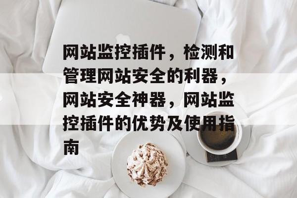网站监控插件,检测和管理网站安全的利器,网站安全神器,网站监控插件的优势及使用指南 网站监控插件,检测和管理网站安全的利器,网站安全神器,网站监控插件的优势及使用指南
