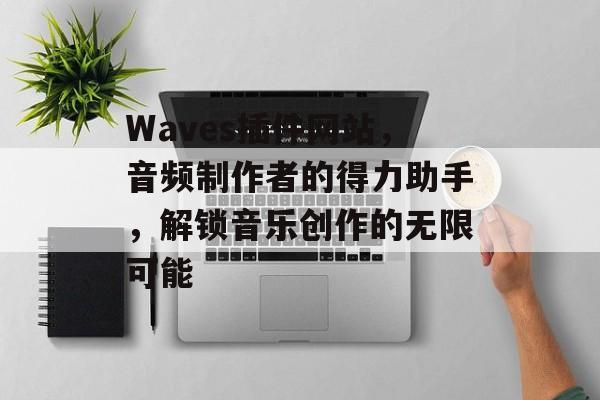 Waves插件网站，音频制作者的得力助手，解锁音乐创作的无限可能