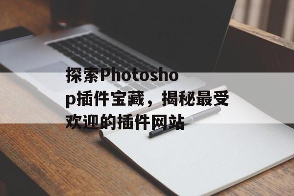 探索Photoshop插件宝藏,揭秘最受欢迎的插件网站 探索Photoshop插件宝藏,揭秘最受欢迎的插件网站