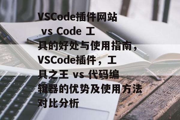 VSCode插件网站 vs Code 工具的好处与使用指南,VSCode插件,工具之王 vs 代码编辑器的优势及使用方法对比分析 VSCode插件网站 vs Code 工具的好处与使用指南,VSCode插件,工具之王 vs 代码编辑器的优势及使用方法对比分析