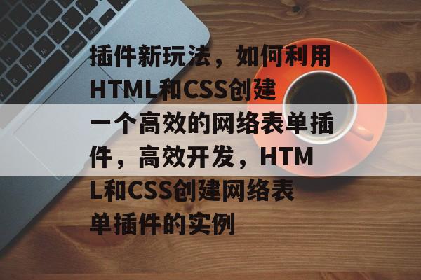 插件新玩法,如何利用HTML和CSS创建一个高效的网络表单插件,高效开发,HTML和CSS创建网络表单插件的实例 插件新玩法,如何利用HTML和CSS创建一个高效的网络表单插件,高效开发,HTML和CSS创建网络表单插件的实例