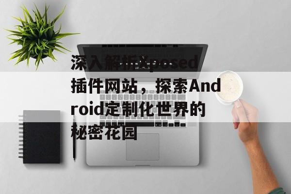 深入解析Xposed插件网站,探索Android定制化世界的秘密花园 深入解析Xposed插件网站,探索Android定制化世界的秘密花园