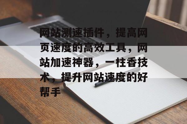 网站测速插件,提高网页速度的高效工具,网站加速神器,一柱香技术,提升网站速度的好帮手 网站测速插件,提高网页速度的高效工具,网站加速神器,一柱香技术,提升网站速度的好帮手