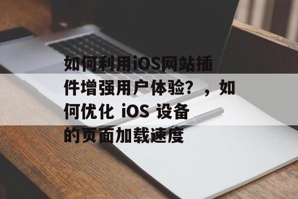 如何利用iOS网站插件增强用户体验?,如何优化 iOS 设备的页面加载速度 如何利用iOS网站插件增强用户体验?,如何优化 iOS 设备的页面加载速度