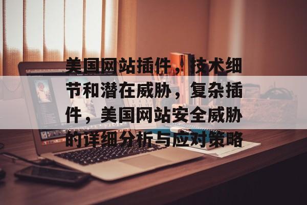 美国网站插件,技术细节和潜在威胁,复杂插件,美国网站安全威胁的详细分析与应对策略 美国网站插件,技术细节和潜在威胁,复杂插件,美国网站安全威胁的详细分析与应对策略