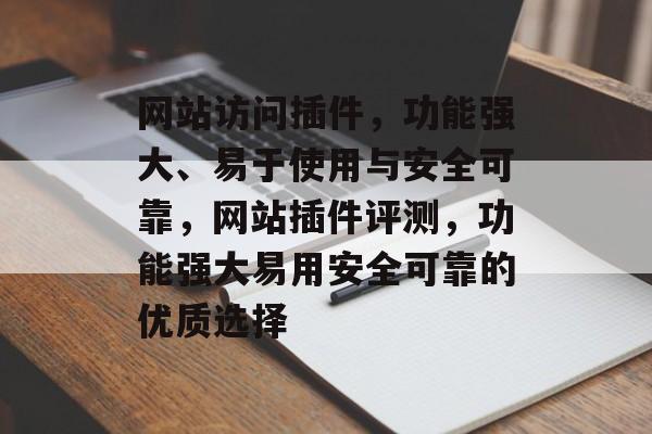 网站访问插件,功能强大、易于使用与安全可靠,网站插件评测,功能强大易用安全可靠的优质选择 网站访问插件,功能强大、易于使用与安全可靠,网站插件评测,功能强大易用安全可靠的优质选择