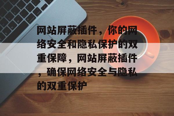 网站屏蔽插件,你的网络安全和隐私保护的双重保障,网站屏蔽插件,确保网络安全与隐私的双重保护 网站屏蔽插件,你的网络安全和隐私保护的双重保障,网站屏蔽插件,确保网络安全与隐私的双重保护