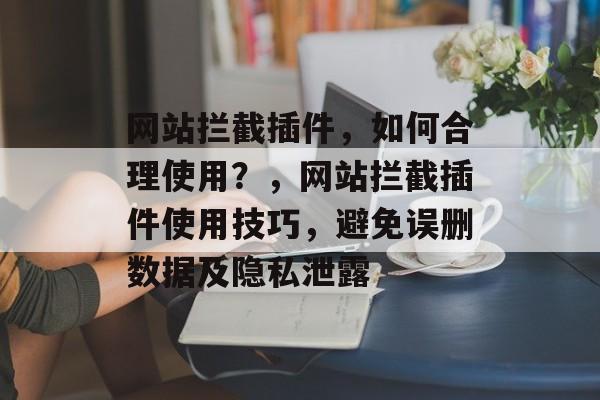 网站拦截插件,如何合理使用?,网站拦截插件使用技巧,避免误删数据及隐私泄露 网站拦截插件,如何合理使用?,网站拦截插件使用技巧,避免误删数据及隐私泄露