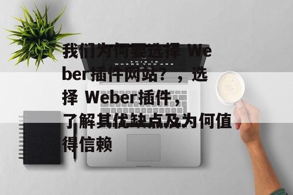 我们为何要选择 Weber插件网站?,选择 Weber插件,了解其优缺点及为何值得信赖 我们为何要选择 Weber插件网站?,选择 Weber插件,了解其优缺点及为何值得信赖