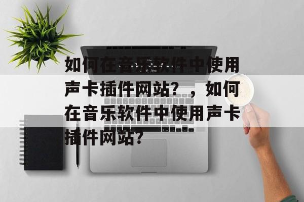 如何在音乐软件中使用声卡插件网站?,如何在音乐软件中使用声卡插件网站? 如何在音乐软件中使用声卡插件网站?,如何在音乐软件中使用声卡插件网站?